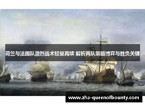 荷兰与法国队激烈战术较量再续 解析两队策略博弈与胜负关键 荷兰与法国队激烈战术较量再续 解析两队策略博弈与胜负关键