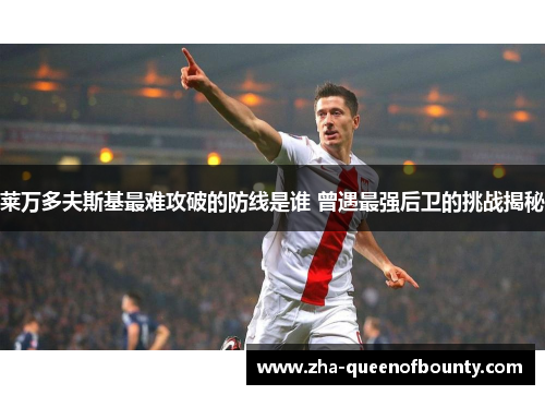 莱万多夫斯基最难攻破的防线是谁 曾遇最强后卫的挑战揭秘