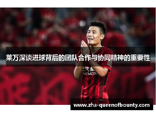 莱万深谈进球背后的团队合作与协同精神的重要性