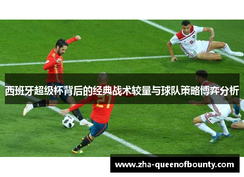 西班牙超级杯背后的经典战术较量与球队策略博弈分析 西班牙超级杯背后的经典战术较量与球队策略博弈分析