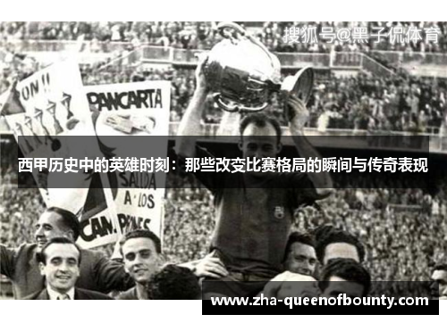 西甲历史中的英雄时刻：那些改变比赛格局的瞬间与传奇表现