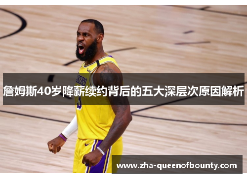 詹姆斯40岁降薪续约背后的五大深层次原因解析