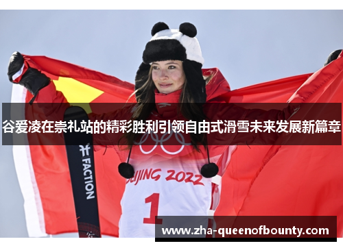 谷爱凌在崇礼站的精彩胜利引领自由式滑雪未来发展新篇章 谷爱凌在崇礼站的精彩胜利引领自由式滑雪未来发展新篇章