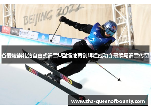 谷爱凌崇礼站自由式滑雪U型场地再创辉煌成功夺冠续写滑雪传奇