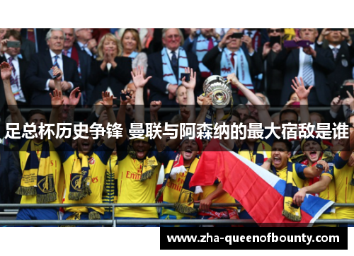 足总杯历史争锋 曼联与阿森纳的最大宿敌是谁 足总杯历史争锋 曼联与阿森纳的最大宿敌是谁