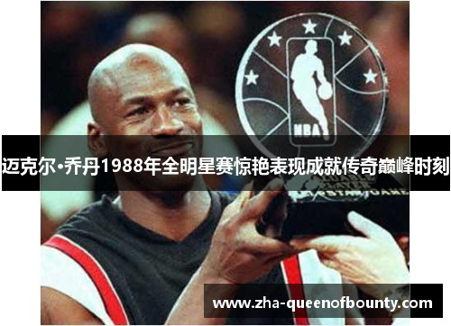迈克尔·乔丹1988年全明星赛惊艳表现成就传奇巅峰时刻 迈克尔·乔丹1988年全明星赛惊艳表现成就传奇巅峰时刻