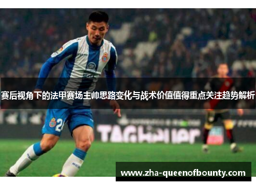 赛后视角下的法甲赛场主帅思路变化与战术价值值得重点关注趋势解析