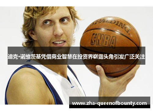 迪克·诺维茨基凭借商业智慧在投资界崭露头角引发广泛关注