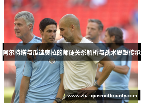 阿尔特塔与瓜迪奥拉的师徒关系解析与战术思想传承