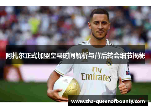 阿扎尔正式加盟皇马时间解析与背后转会细节揭秘