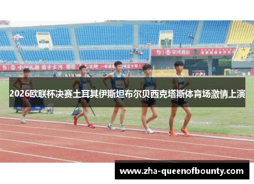 2026欧联杯决赛土耳其伊斯坦布尔贝西克塔斯体育场激情上演