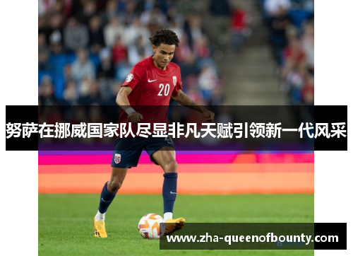努萨在挪威国家队尽显非凡天赋引领新一代风采 努萨在挪威国家队尽显非凡天赋引领新一代风采