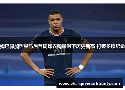 姆巴佩加盟皇马后首周球衣销量创下历史新高 打破多项纪录 姆巴佩加盟皇马后首周球衣销量创下历史新高 打破多项纪录