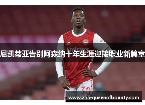 恩凯蒂亚告别阿森纳十年生涯迎接职业新篇章