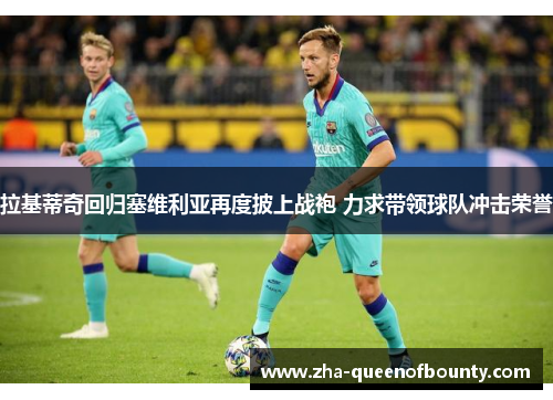 拉基蒂奇回归塞维利亚再度披上战袍 力求带领球队冲击荣誉 拉基蒂奇回归塞维利亚再度披上战袍 力求带领球队冲击荣誉