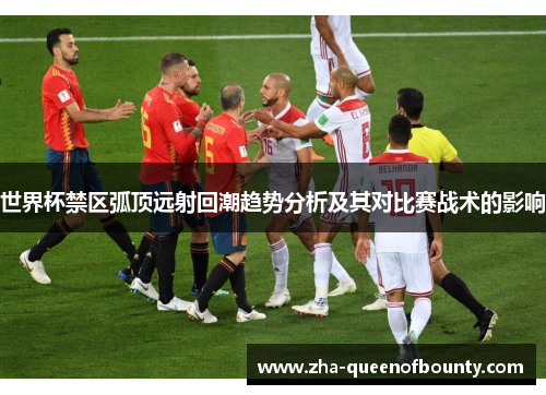 世界杯禁区弧顶远射回潮趋势分析及其对比赛战术的影响 世界杯禁区弧顶远射回潮趋势分析及其对比赛战术的影响