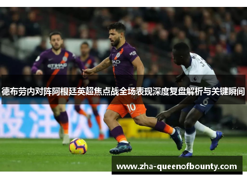 德布劳内对阵阿根廷英超焦点战全场表现深度复盘解析与关键瞬间 德布劳内对阵阿根廷英超焦点战全场表现深度复盘解析与关键瞬间