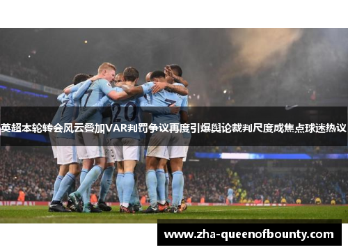 英超本轮转会风云叠加VAR判罚争议再度引爆舆论裁判尺度成焦点球迷热议 英超本轮转会风云叠加VAR判罚争议再度引爆舆论裁判尺度成焦点球迷热议