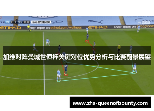 加维对阵曼城世俱杯关键对位优势分析与比赛前景展望 加维对阵曼城世俱杯关键对位优势分析与比赛前景展望