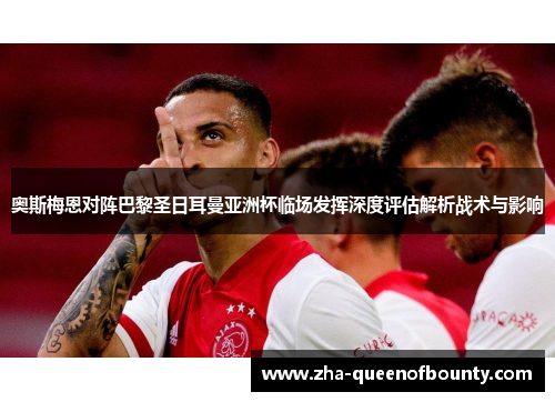 奥斯梅恩对阵巴黎圣日耳曼亚洲杯临场发挥深度评估解析战术与影响 奥斯梅恩对阵巴黎圣日耳曼亚洲杯临场发挥深度评估解析战术与影响
