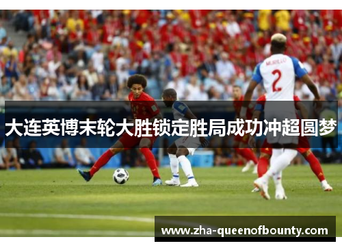 大连英博末轮大胜锁定胜局成功冲超圆梦 大连英博末轮大胜锁定胜局成功冲超圆梦