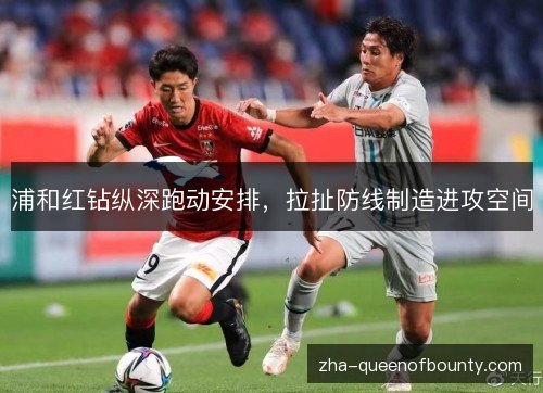 浦和红钻纵深跑动安排,拉扯防线制造进攻空间 浦和红钻纵深跑动安排,拉扯防线制造进攻空间
