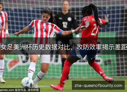 女足美洲杯历史数据对比,攻防效率揭示差距 女足美洲杯历史数据对比,攻防效率揭示差距